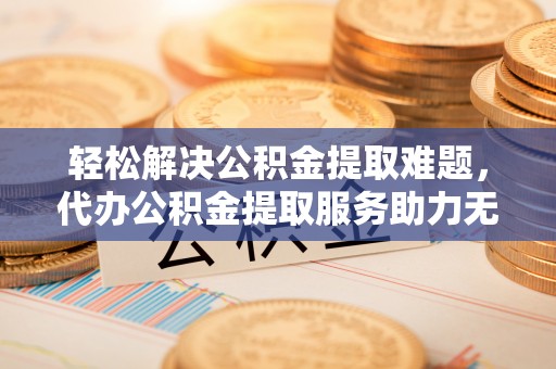 南川轻松解决公积金提取难题，代办公积金提取服务助力无忧生活