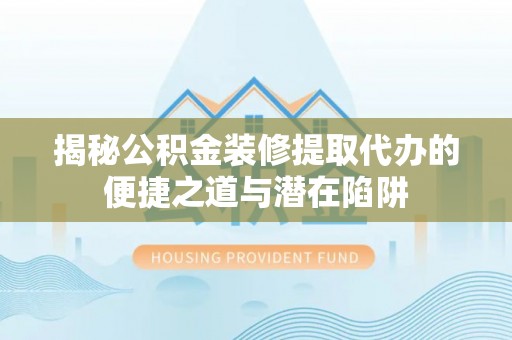 南川揭秘公积金装修提取代办的便捷之道与潜在陷阱