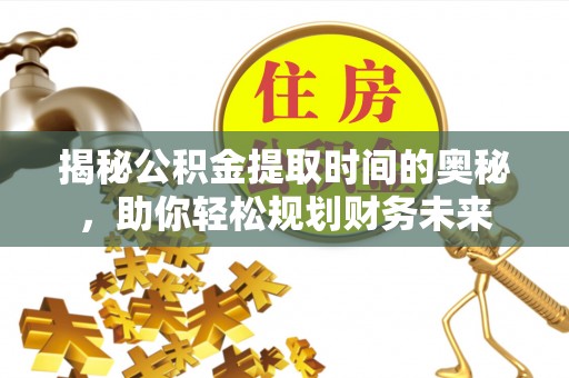 南川揭秘公积金提取时间的奥秘，助你轻松规划财务未来