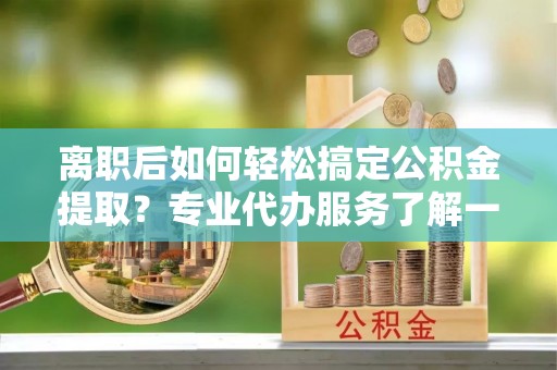 南川离职后如何轻松搞定公积金提取？专业代办服务了解一下
