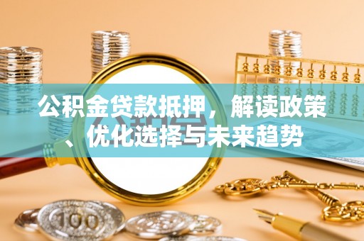 南川公积金贷款抵押，解读政策、优化选择与未来趋势