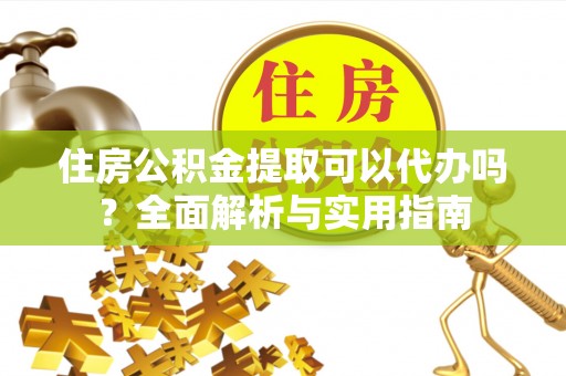 南川住房公积金提取可以代办吗？全面解析与实用指南