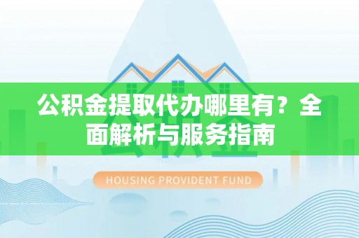 南川公积金提取代办哪里有？全面解析与服务指南