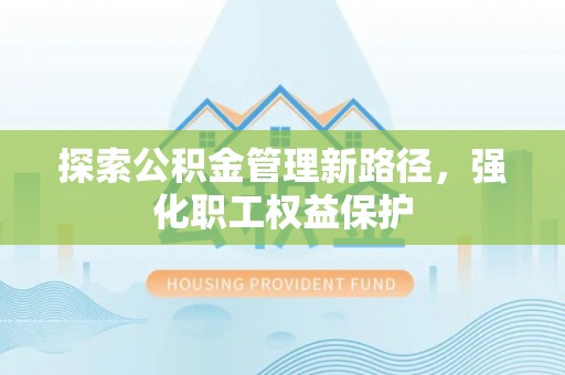 南川探索公积金管理新路径，强化职工权益保护