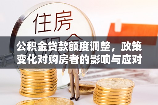 南川公积金贷款额度调整，政策变化对购房者的影响与应对策略