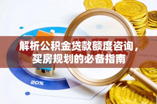 南川解析公积金贷款额度咨询，买房规划的必备指南