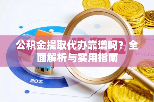 南川公积金提取代办靠谱吗？全面解析与实用指南