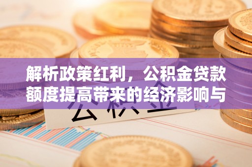 南川解析政策红利，公积金贷款额度提高带来的经济影响与生活改变