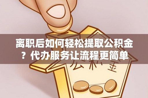南川离职后如何轻松提取公积金？代办服务让流程更简单