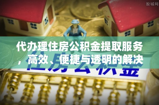 南川代办理住房公积金提取服务，高效、便捷与透明的解决方案