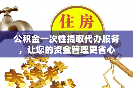 南川公积金一次性提取代办服务，让您的资金管理更省心