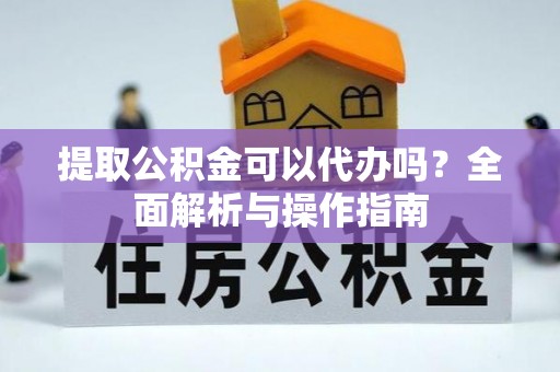 南川提取公积金可以代办吗？全面解析与操作指南