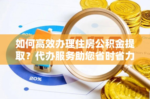 南川如何高效办理住房公积金提取？代办服务助您省时省力