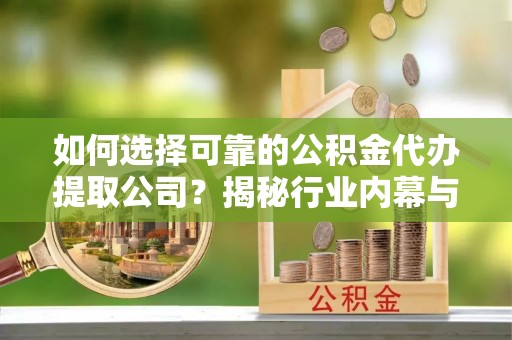 南川如何选择可靠的公积金代办提取公司？揭秘行业内幕与服务指南