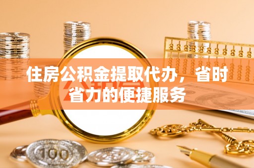 南川住房公积金提取代办，省时省力的便捷服务