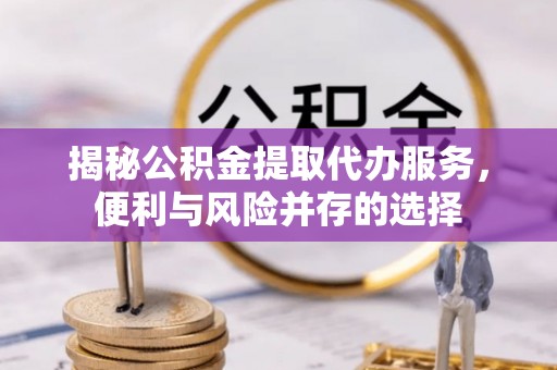 南川揭秘公积金提取代办服务，便利与风险并存的选择