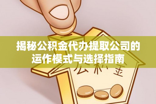 南川揭秘公积金代办提取公司的运作模式与选择指南
