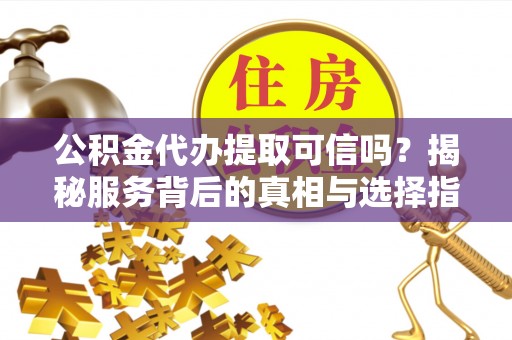 南川公积金代办提取可信吗？揭秘服务背后的真相与选择指南