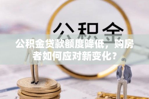 南川公积金贷款额度降低，购房者如何应对新变化？