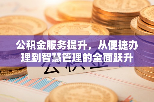 南川公积金服务提升，从便捷办理到智慧管理的全面跃升