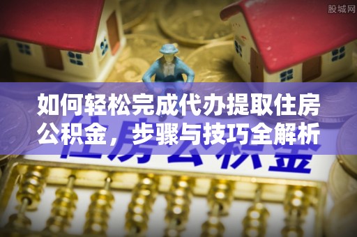 南川如何轻松完成代办提取住房公积金，步骤与技巧全解析