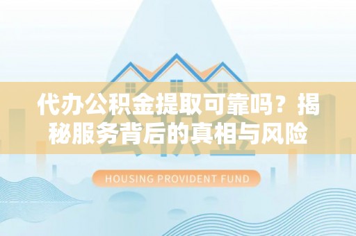 南川代办公积金提取可靠吗？揭秘服务背后的真相与风险