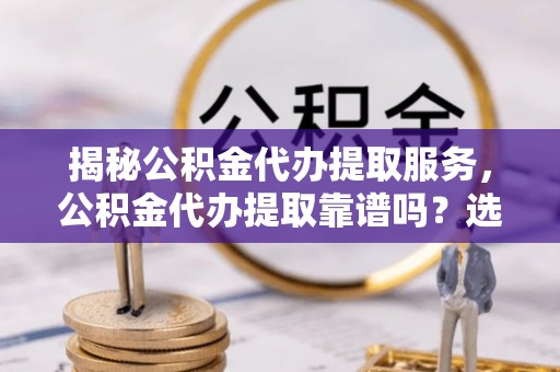 南川揭秘公积金代办提取服务，公积金代办提取靠谱吗？选择需谨慎