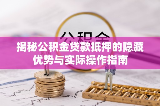 南川揭秘公积金贷款抵押的隐藏优势与实际操作指南