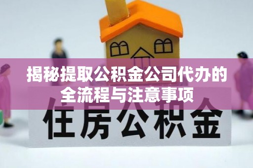 南川揭秘提取公积金公司代办的全流程与注意事项