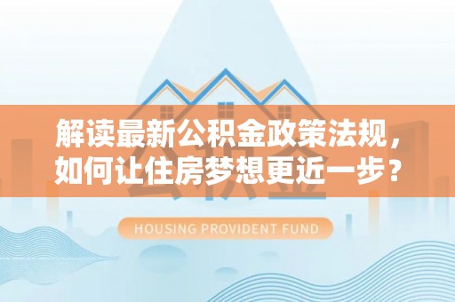 南川解读最新公积金政策法规，如何让住房梦想更近一步？