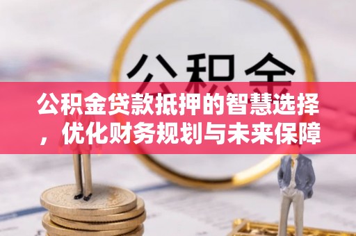 南川公积金贷款抵押的智慧选择，优化财务规划与未来保障