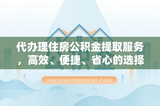 南川代办理住房公积金提取服务，高效、便捷、省心的选择