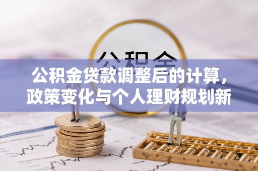 南川公积金贷款调整后的计算，政策变化与个人理财规划新思路
