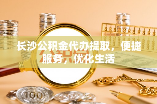 南川长沙公积金代办提取，便捷服务，优化生活