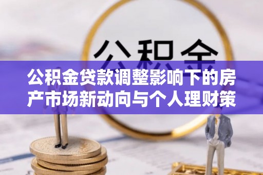 南川公积金贷款调整影响下的房产市场新动向与个人理财策略