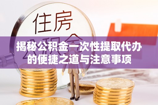 南川揭秘公积金一次性提取代办的便捷之道与注意事项