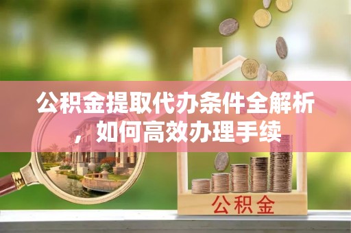 南川公积金提取代办条件全解析，如何高效办理手续
