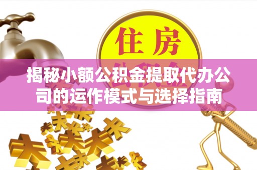 南川揭秘小额公积金提取代办公司的运作模式与选择指南