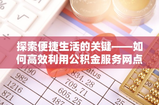 南川探索便捷生活的关键——如何高效利用公积金服务网点查询功能