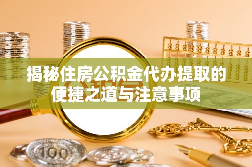 南川揭秘住房公积金代办提取的便捷之道与注意事项