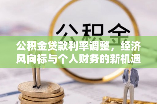 南川公积金贷款利率调整，经济风向标与个人财务的新机遇