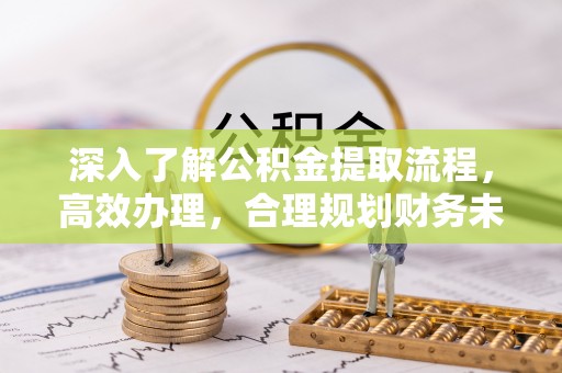 南川深入了解公积金提取流程，高效办理，合理规划财务未来