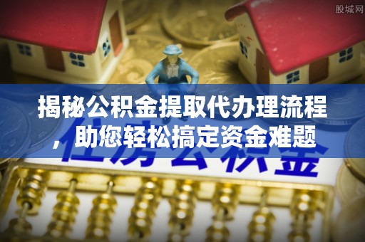 南川揭秘公积金提取代办理流程，助您轻松搞定资金难题