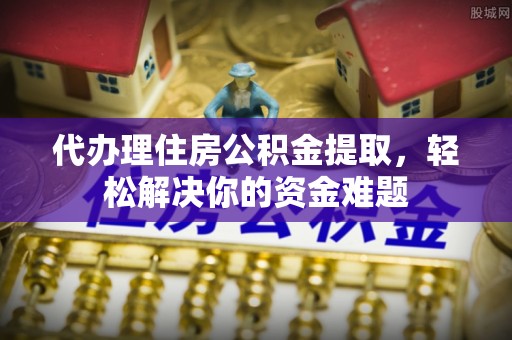 南川代办理住房公积金提取，轻松解决你的资金难题