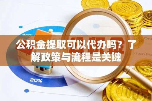 南川公积金提取可以代办吗？了解政策与流程是关键
