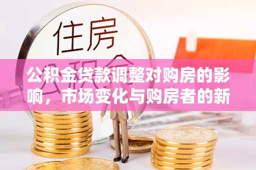 南川公积金贷款调整对购房的影响，市场变化与购房者的新选择