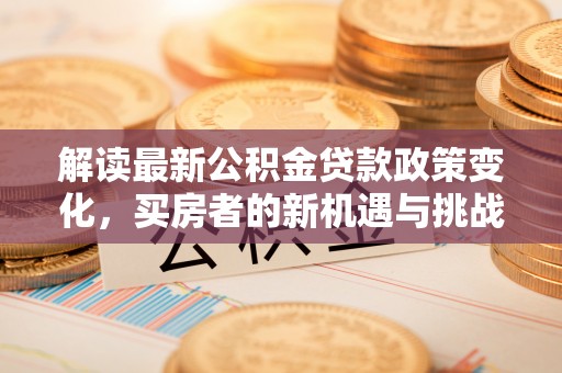 南川解读最新公积金贷款政策变化，买房者的新机遇与挑战