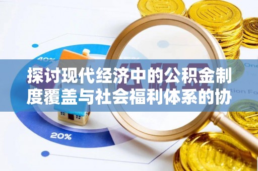 南川探讨现代经济中的公积金制度覆盖与社会福利体系的协同发展