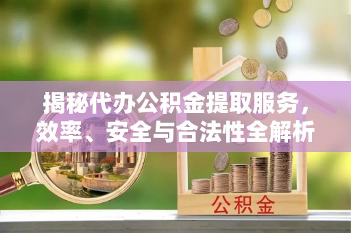 南川揭秘代办公积金提取服务，效率、安全与合法性全解析