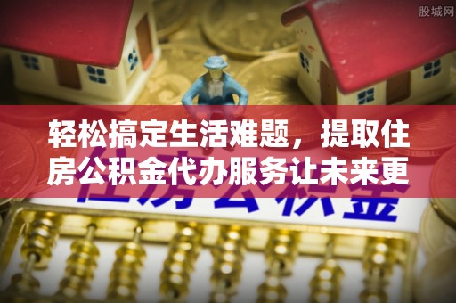 南川轻松搞定生活难题，提取住房公积金代办服务让未来更安心